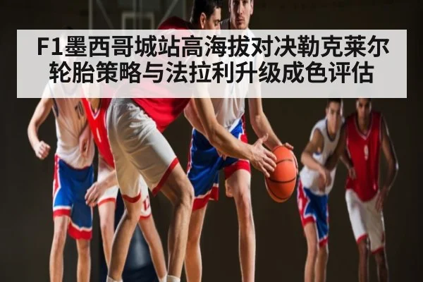 F1墨西哥城站高海拔对决勒克莱尔轮胎策略与法拉利升级成色评估