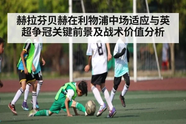 赫拉芬贝赫在利物浦中场适应与英超争冠关键前景及战术价值分析