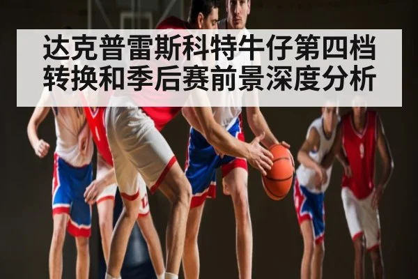 达克普雷斯科特牛仔第四档转换和季后赛前景深度分析