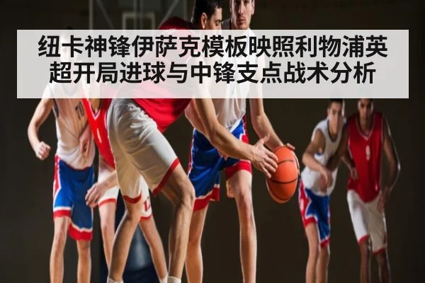 纽卡神锋伊萨克模板映照利物浦英超开局进球与中锋支点战术分析 | kaiyun