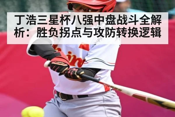 丁浩三星杯八强中盘战斗全解析：胜负拐点与攻防转换逻辑（kaiyun）