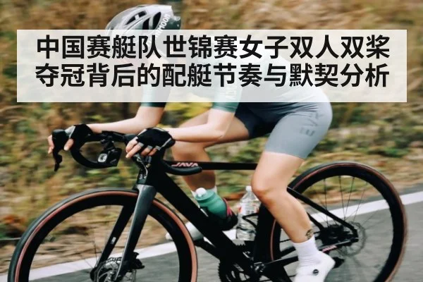 中国赛艇队世锦赛女子双人双桨夺冠背后的配艇节奏与默契分析 - kaiyun